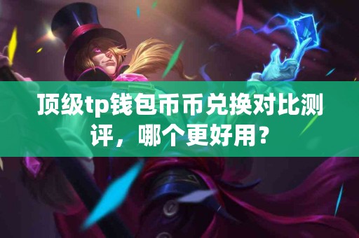 顶级tp钱包币币兑换对比测评，哪个更好用？