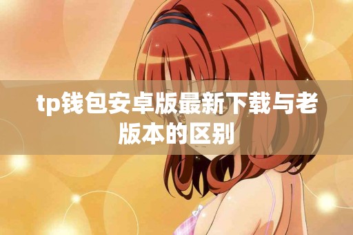 tp钱包安卓版最新下载与老版本的区别