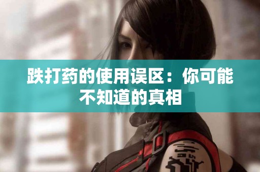 跌打药的使用误区：你可能不知道的真相