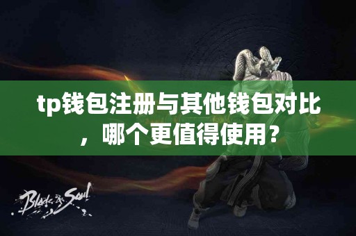 tp钱包注册与其他钱包对比，哪个更值得使用？