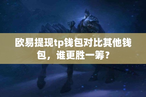 欧易提现tp钱包对比其他钱包，谁更胜一筹？