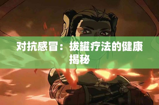 对抗感冒：拔罐疗法的健康揭秘