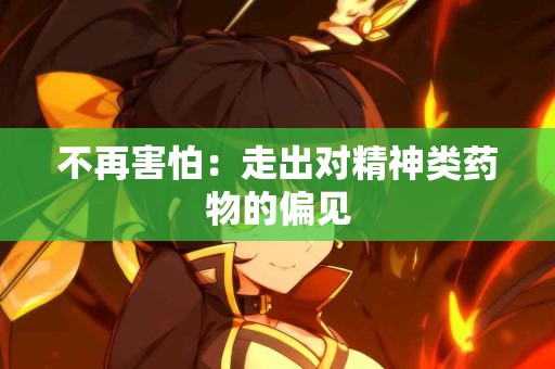 不再害怕：走出对精神类药物的偏见