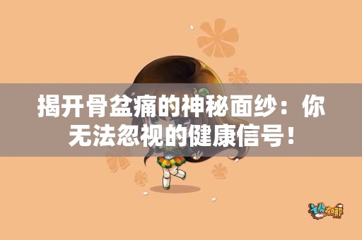 揭开骨盆痛的神秘面纱：你无法忽视的健康信号！
