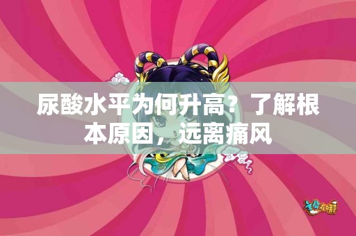 尿酸水平为何升高？了解根本原因，远离痛风