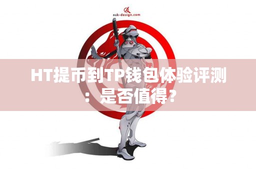 HT提币到TP钱包体验评测：是否值得？