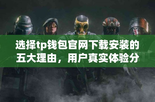 选择tp钱包官网下载安装的五大理由，用户真实体验分享