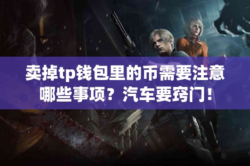 卖掉tp钱包里的币需要注意哪些事项？汽车要窍门！