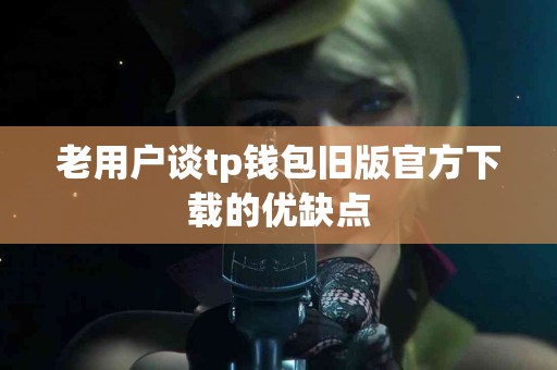 老用户谈tp钱包旧版官方下载的优缺点