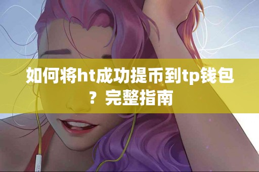 如何将ht成功提币到tp钱包？完整指南