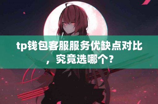 tp钱包客服服务优缺点对比，究竟选哪个？
