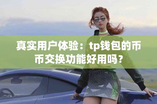 真实用户体验：tp钱包的币币交换功能好用吗？