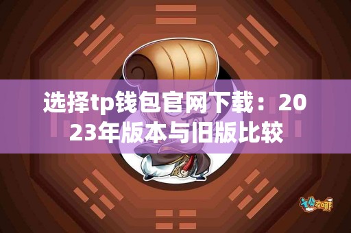 选择tp钱包官网下载：2023年版本与旧版比较