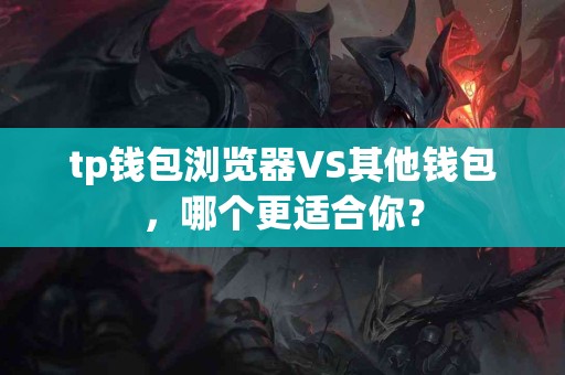 tp钱包浏览器VS其他钱包，哪个更适合你？