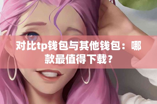对比tp钱包与其他钱包：哪款最值得下载？