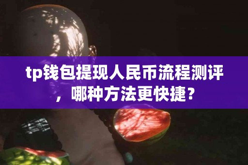 tp钱包提现人民币流程测评，哪种方法更快捷？