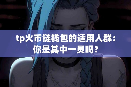 tp火币链钱包的适用人群：你是其中一员吗？