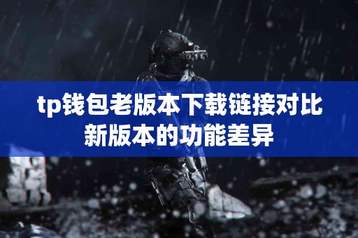 tp钱包老版本下载链接对比新版本的功能差异