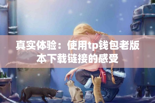真实体验：使用tp钱包老版本下载链接的感受