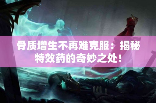 骨质增生不再难克服：揭秘特效药的奇妙之处！