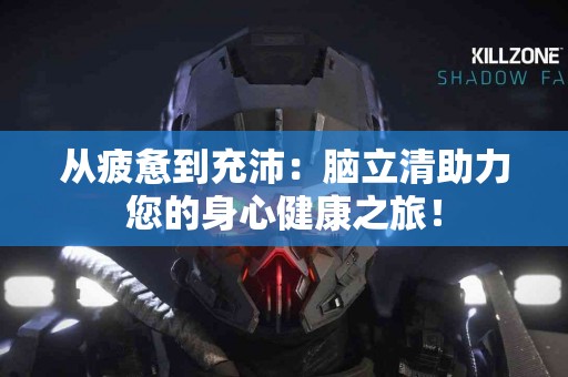 从疲惫到充沛：脑立清助力您的身心健康之旅！