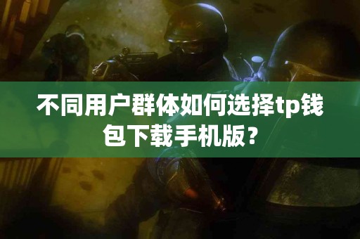 不同用户群体如何选择tp钱包下载手机版？