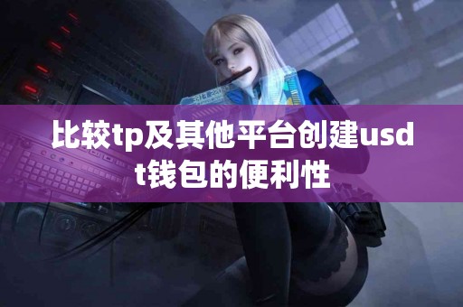 比较tp及其他平台创建usdt钱包的便利性