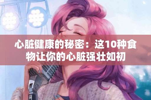心脏健康的秘密：这10种食物让你的心脏强壮如初
