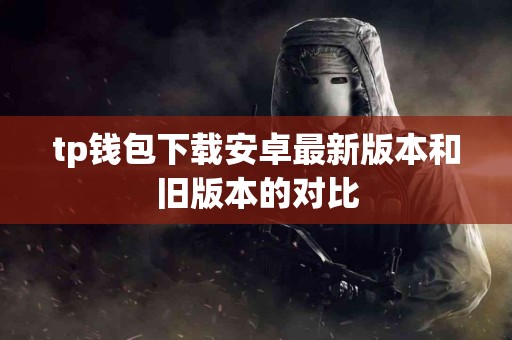 tp钱包下载安卓最新版本和旧版本的对比