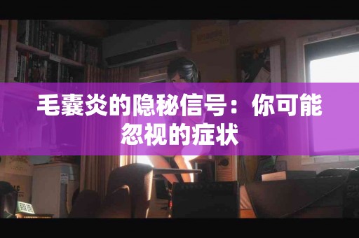 毛囊炎的隐秘信号：你可能忽视的症状