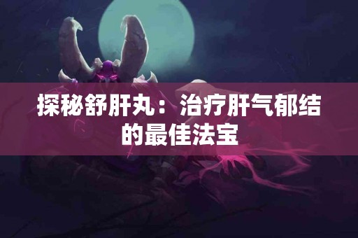 探秘舒肝丸：治疗肝气郁结的最佳法宝