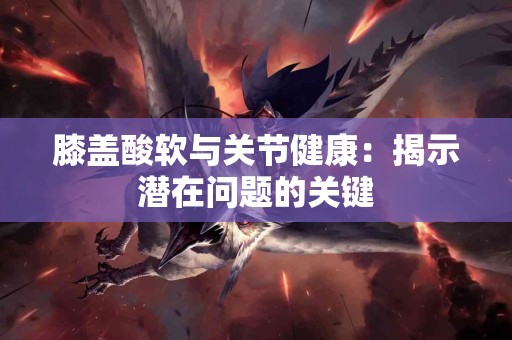 膝盖酸软与关节健康：揭示潜在问题的关键