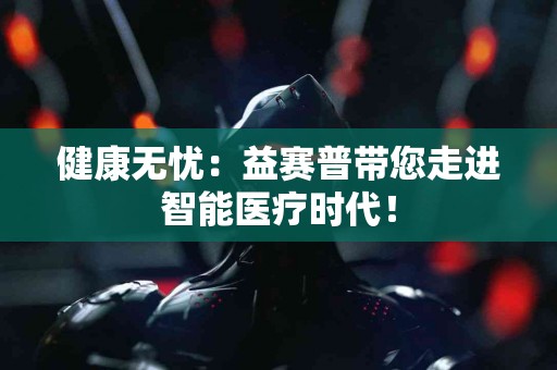 健康无忧：益赛普带您走进智能医疗时代！