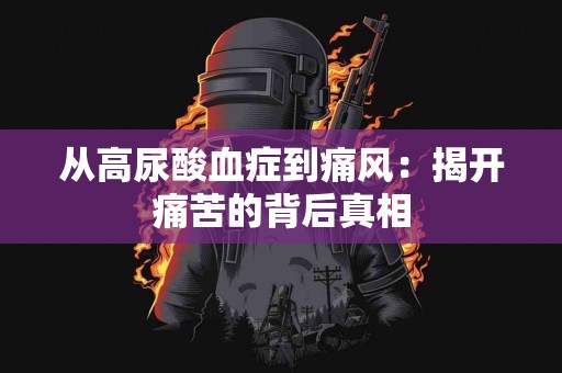 从高尿酸血症到痛风：揭开痛苦的背后真相
