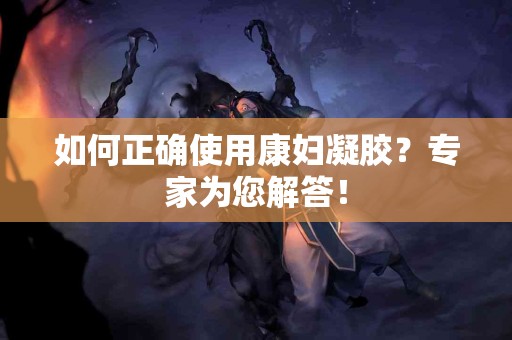 如何正确使用康妇凝胶？专家为您解答！