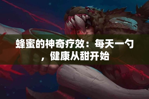 蜂蜜的神奇疗效：每天一勺，健康从甜开始