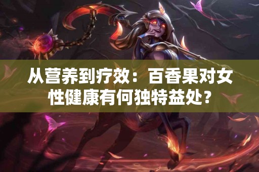 从营养到疗效：百香果对女性健康有何独特益处？