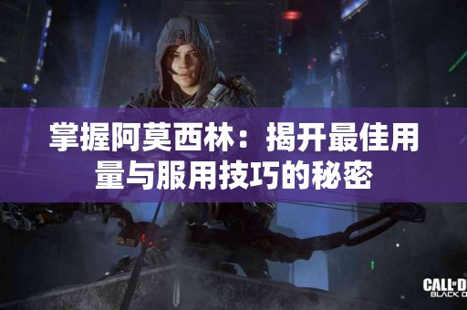 掌握阿莫西林：揭开最佳用量与服用技巧的秘密