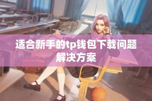 适合新手的tp钱包下载问题解决方案
