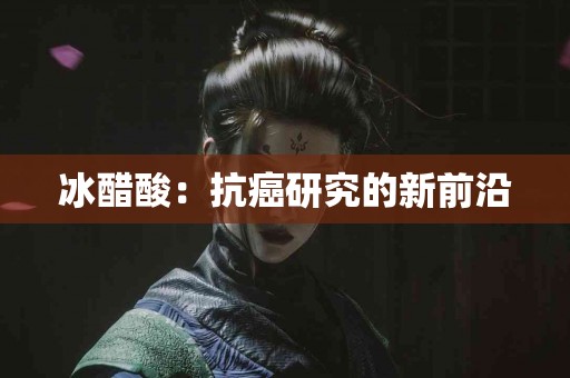 冰醋酸：抗癌研究的新前沿