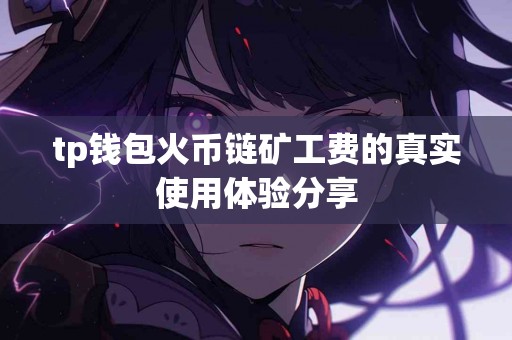 tp钱包火币链矿工费的真实使用体验分享