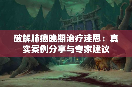 破解肺癌晚期治疗迷思：真实案例分享与专家建议