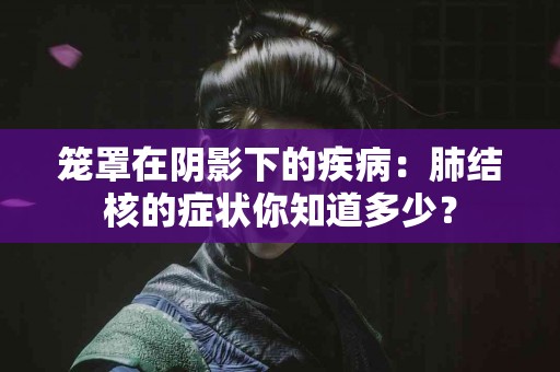 笼罩在阴影下的疾病：肺结核的症状你知道多少？