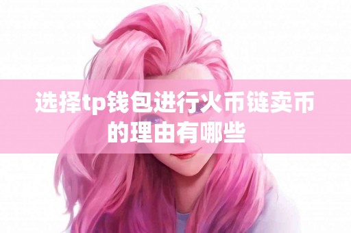 选择tp钱包进行火币链卖币的理由有哪些