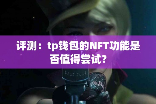 评测：tp钱包的NFT功能是否值得尝试？
