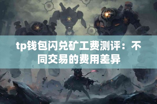 tp钱包闪兑矿工费测评：不同交易的费用差异