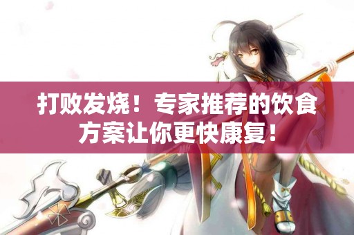 打败发烧！专家推荐的饮食方案让你更快康复！