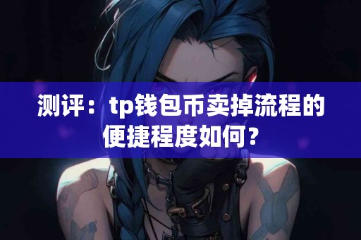 测评：tp钱包币卖掉流程的便捷程度如何？