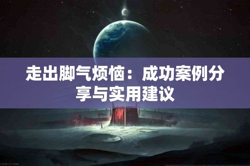 走出脚气烦恼：成功案例分享与实用建议