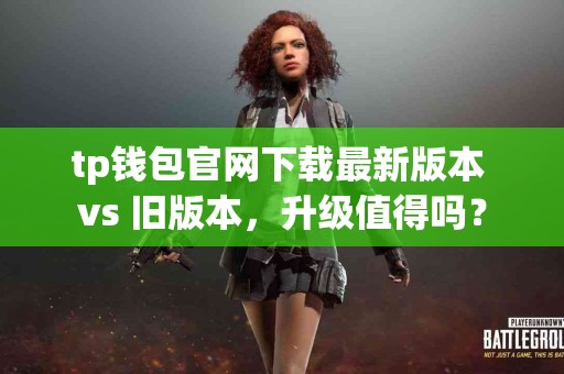 tp钱包官网下载最新版本 vs 旧版本，升级值得吗？